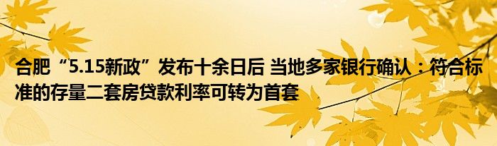 合肥“5.15新政”发布十余日后 当地多家银行确认：符合标准的存量二套房贷款利率可转为首套