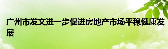 广州市发文进一步促进房地产市场平稳健康发展