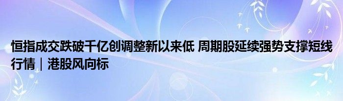 恒指成交跌破千亿创调整新以来低 周期股延续强势支撑短线行情｜港股风向标