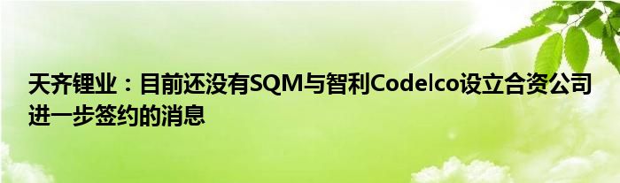 天齐锂业：目前还没有SQM与智利Codelco设立合资公司进一步签约的消息