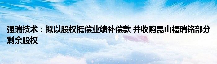 强瑞技术：拟以股权抵偿业绩补偿款 并收购昆山福瑞铭部分剩余股权