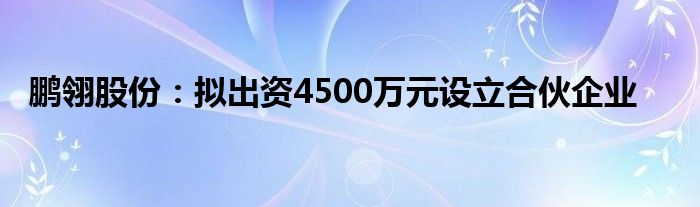 鹏翎股份：拟出资4500万元设立合伙企业