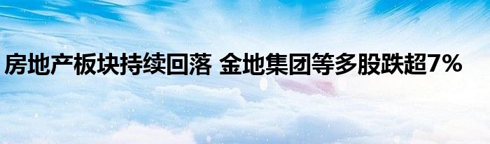 房地产板块持续回落 金地集团等多股跌超7%