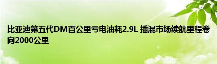 比亚迪第五代DM百公里亏电油耗2.9L 插混市场续航里程卷向2000公里