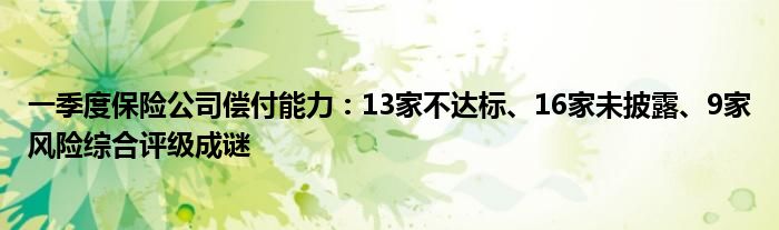 一季度保险公司偿付能力：13家不达标、16家未披露、9家风险综合评级成谜