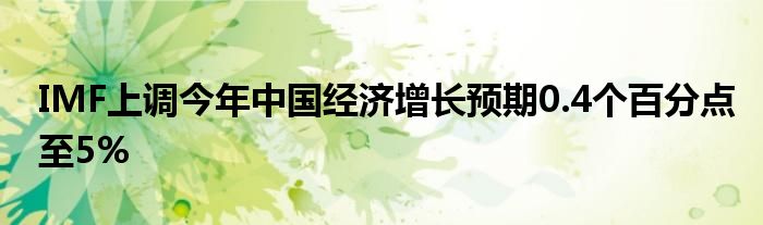 IMF上调今年中国经济增长预期0.4个百分点至5%