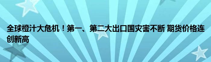 全球橙汁大危机！第一、第二大出口国灾害不断 期货价格连创新高