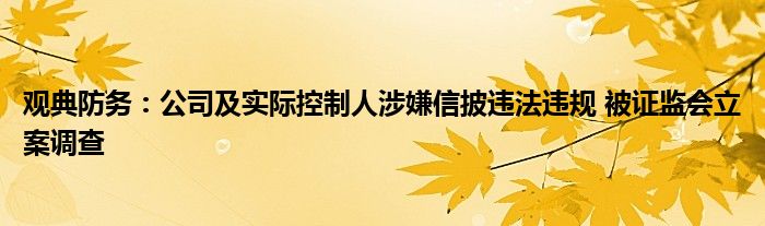 观典防务：公司及实际控制人涉嫌信披违法违规 被证监会立案调查