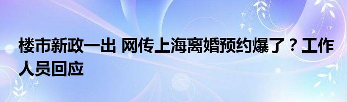 楼市新政一出 网传上海离婚预约爆了？工作人员回应