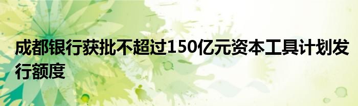 成都银行获批不超过150亿元资本工具计划发行额度