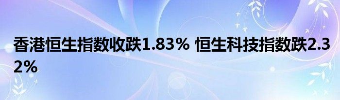 香港恒生指数收跌1.83% 恒生科技指数跌2.32%