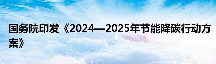 国务院印发《2024—2025年节能降碳行动方案》