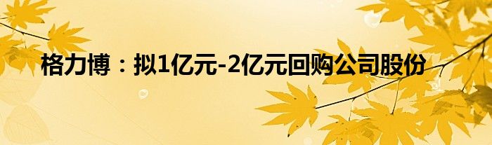 格力博：拟1亿元-2亿元回购公司股份