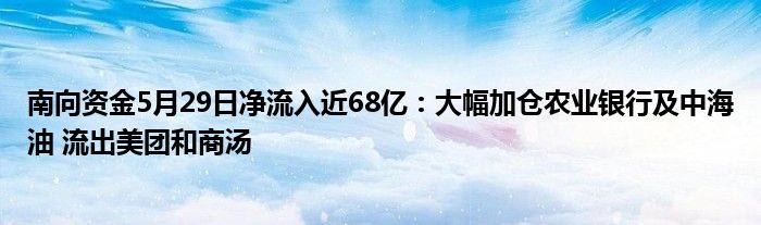 南向资金5月29日净流入近68亿：大幅加仓农业银行及中海油 流出美团和商汤