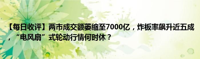 【每日收评】两市成交额萎缩至7000亿，炸板率飙升近五成，“电风扇”式轮动行情何时休？