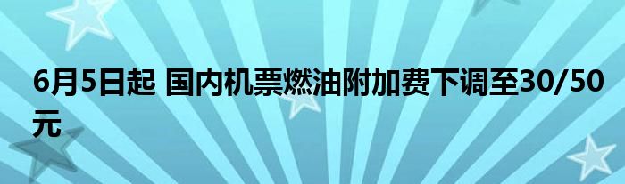 6月5日起 国内机票燃油附加费下调至30/50元