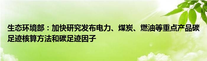 生态环境部：加快研究发布电力、煤炭、燃油等重点产品碳足迹核算方法和碳足迹因子