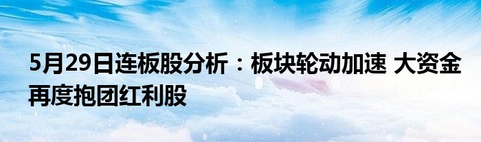 5月29日连板股分析：板块轮动加速 大资金再度抱团红利股