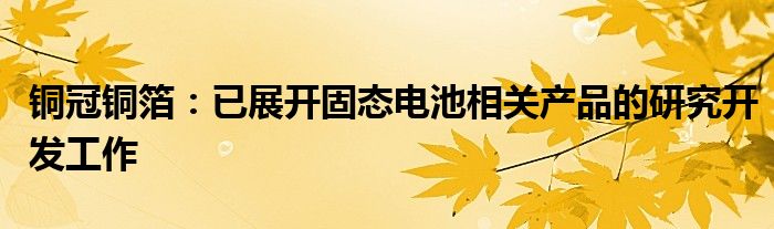 铜冠铜箔：已展开固态电池相关产品的研究开发工作