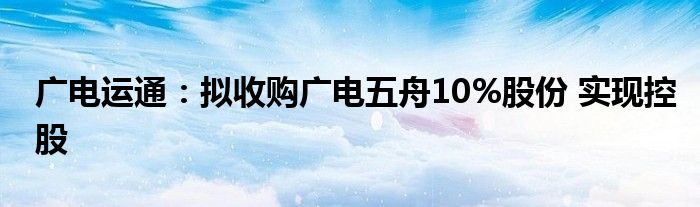 广电运通：拟收购广电五舟10%股份 实现控股