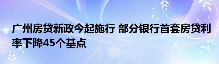 广州房贷新政今起施行 部分银行首套房贷利率下降45个基点