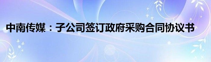 中南传媒：子公司签订政府采购合同协议书