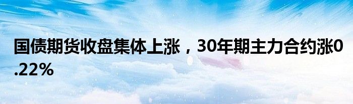 国债期货收盘集体上涨，30年期主力合约涨0.22%