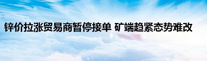 锌价拉涨贸易商暂停接单 矿端趋紧态势难改