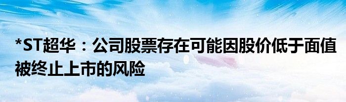 *ST超华：公司股票存在可能因股价低于面值被终止上市的风险