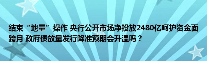 结束“地量”操作 央行公开市场净投放2480亿呵护资金面跨月 政府债放量发行降准预期会升温吗？