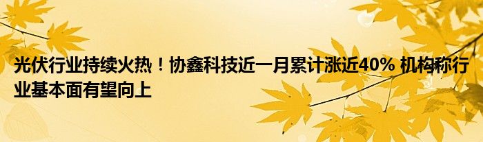 光伏行业持续火热！协鑫科技近一月累计涨近40% 机构称行业基本面有望向上