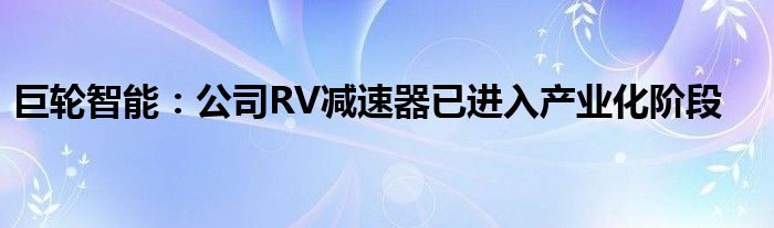 巨轮智能：公司RV减速器已进入产业化阶段