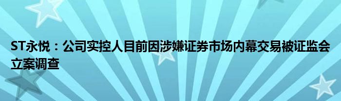 ST永悦：公司实控人目前因涉嫌证券市场内幕交易被证监会立案调查