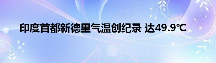 印度首都新德里气温创纪录 达49.9℃