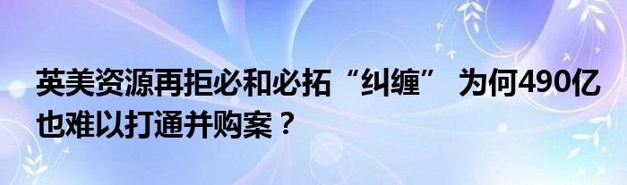 英美资源再拒必和必拓“纠缠” 为何490亿也难以打通并购案？