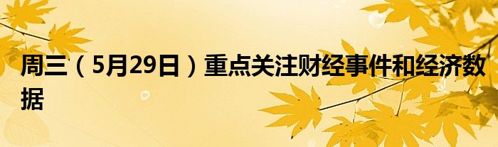 周三（5月29日）重点关注财经事件和经济数据