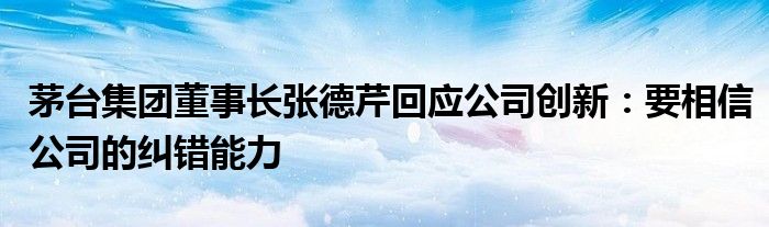 茅台集团董事长张德芹回应公司创新：要相信公司的纠错能力