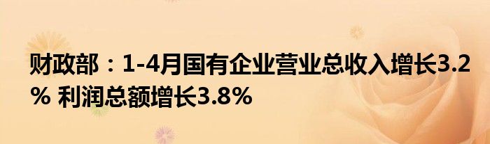 财政部：1-4月国有企业营业总收入增长3.2% 利润总额增长3.8%