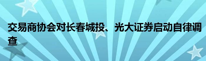 交易商协会对长春城投、光大证券启动自律调查