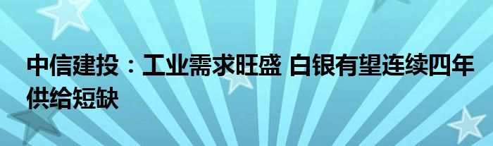 中信建投：工业需求旺盛 白银有望连续四年供给短缺