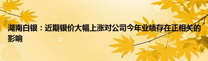 湖南白银：近期银价大幅上涨对公司今年业绩存在正相关的影响