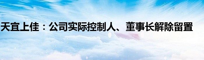 天宜上佳：公司实际控制人、董事长解除留置