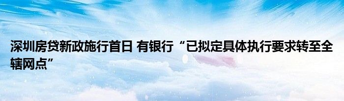 深圳房贷新政施行首日 有银行“已拟定具体执行要求转至全辖网点”