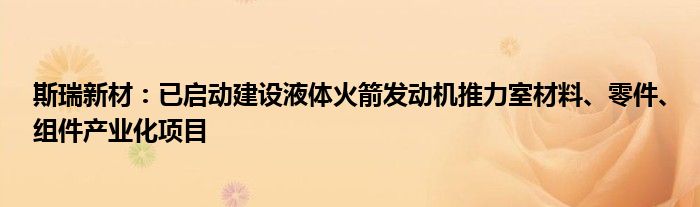 斯瑞新材：已启动建设液体火箭发动机推力室材料、零件、组件产业化项目