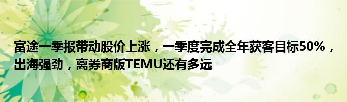 富途一季报带动股价上涨，一季度完成全年获客目标50%，出海强劲，离券商版TEMU还有多远