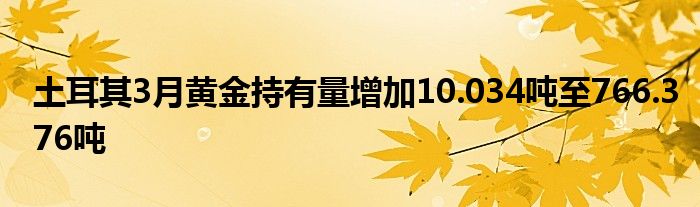 土耳其3月黄金持有量增加10.034吨至766.376吨