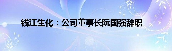 钱江生化：公司董事长阮国强辞职