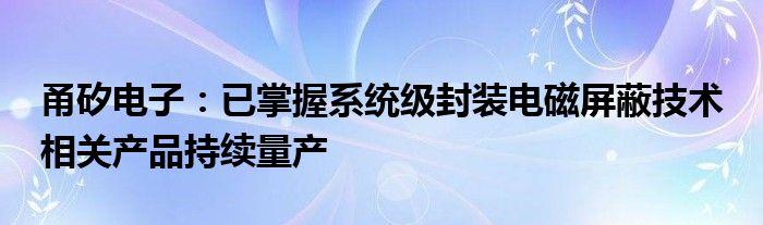 甬矽电子：已掌握系统级封装电磁屏蔽技术 相关产品持续量产