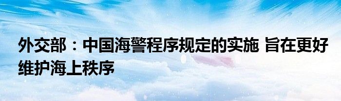 外交部：中国海警程序规定的实施 旨在更好维护海上秩序