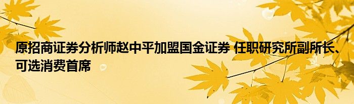 原招商证券分析师赵中平加盟国金证券 任职研究所副所长、可选消费首席